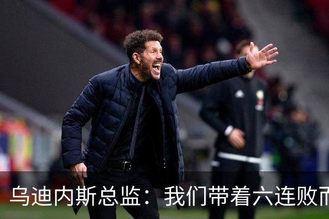 乌迪内斯总监：我们带着六连败而来，但我们不是这样的球队
