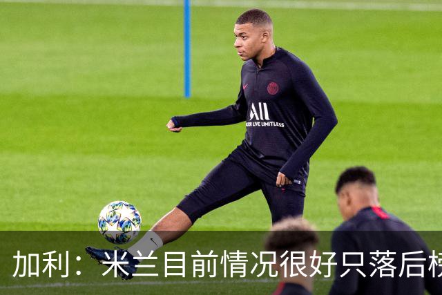 加利：米兰目前情况很好只落后榜首4分，全队都在追随主帅阿莫林