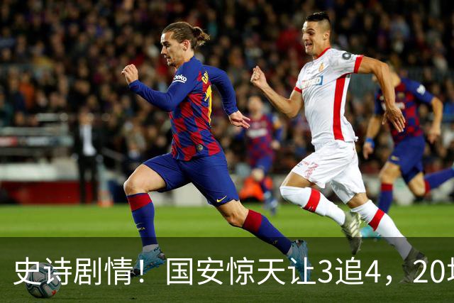 史诗剧情！国安惊天让3追4，20场不败封神，中超保级大局敲定