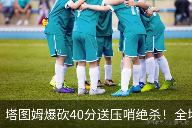 塔图姆爆砍40分送压哨绝杀！全场狂欢庆祝，绿军3连胜渐入佳境