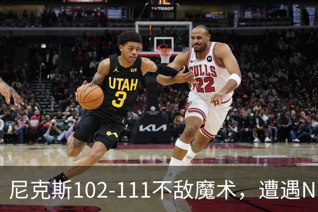 尼克斯102-111不敌魔术，遭遇NBA开赛3连败，布伦森28分3板4助
