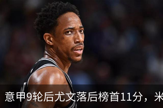 意甲9轮后尤文落后榜首11分，米体复盘十大低迷原因
