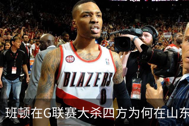 班顿在G联赛大杀四方为何在山东站不住脚？CBA水平高于发展联盟？