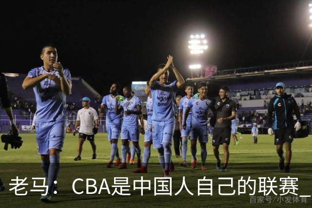 老马：CBA是中国人自己的联赛 国内球员是根本