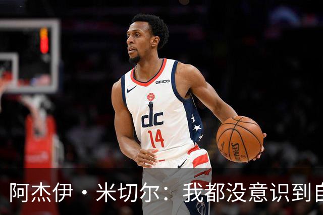 阿杰伊·米切尔：我都没意识到自己得分创新高 球队赢球更重要