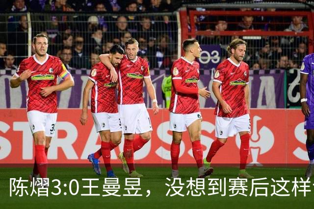 陈熠3:0王曼昱，没想到赛后这样说，一句话给足王曼昱“面子”！
