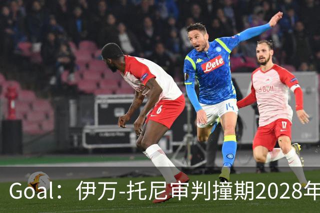 Goal：伊万-托尼审判撞期2028年欧洲杯，或缺席赛事
